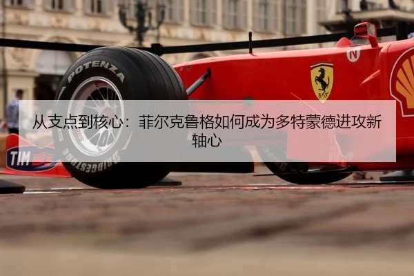 从支点到核心：菲尔克鲁格如何成为多特蒙德进攻新轴心