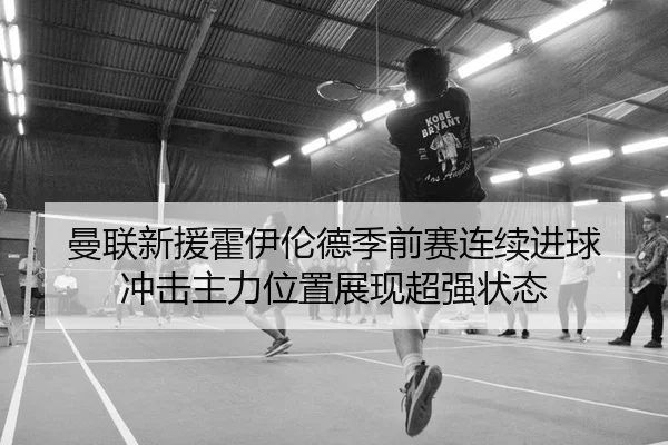 曼联新援霍伊伦德季前赛连续进球 冲击主力位置展现超强状态